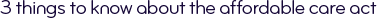 3 things to know about the Affordable Care Act
