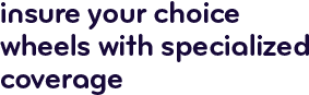 Insure your choice wheels with specialized coverage.