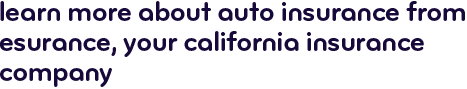 Learn more about auto insurance from Esurance, your California insurance company