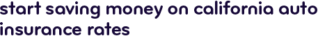 Start saving money on California auto insurance rates