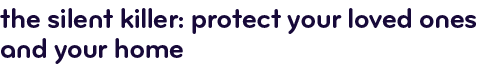 The silent killer: Protect your loved ones and your home