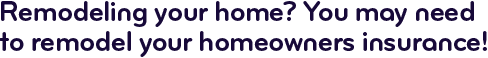 Remodeling your home? You may need to remodel your homeowners insurance!