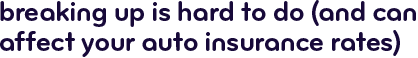 Breaking up is hard to do (and can affect your auto nisurance rates)