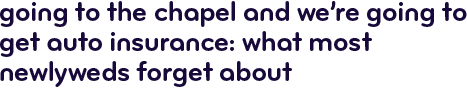 Going to the chapel and we're going to get auto insurance: what most newlyweds forget about