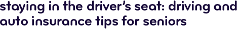 Staying in the driver's seat: driving and auto insurance tips for seniors