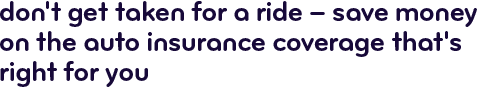 Don't get taken for a ride - save money on the auto insurance coverage that's right for you