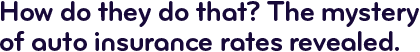 How do they do that? The mystery of auto insurance rates revealed.