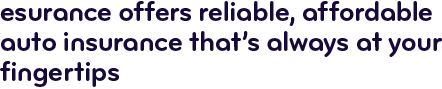 Esurance offers reliable, affordable auto insurance that's always at your fingertips
