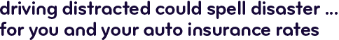 Driving distracted could spell disaster...for you and your auto insurance rates
