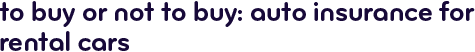 To buy or not to buy: auto insurance for rental cars