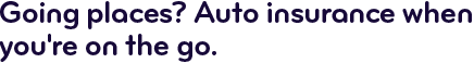 Going places? auto insurance when you're on the go.