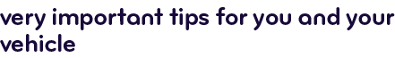 Very important tips for you and your vehicle