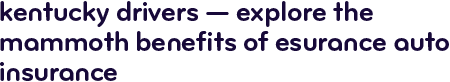 Kentucky drivers &mdash; explore the mammoth benefits of Esurance auto insurance